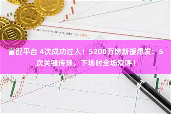 富配平台 4次成功过人！5200万镑新援爆发：5次关键传球，下场时全场欢呼！