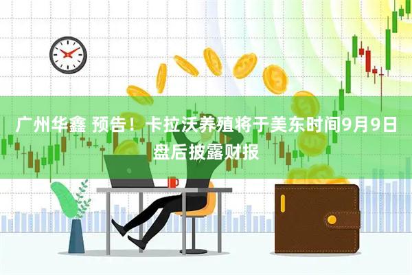 广州华鑫 预告！卡拉沃养殖将于美东时间9月9日盘后披露财报
