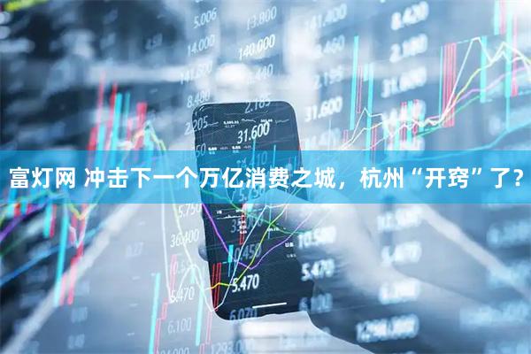富灯网 冲击下一个万亿消费之城，杭州“开窍”了？