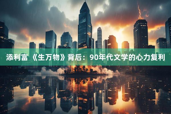 添利富 《生万物》背后：90年代文学的心力复利