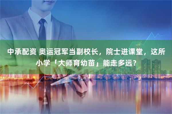 中承配资 奥运冠军当副校长，院士进课堂，这所小学「大师育幼苗」能走多远？