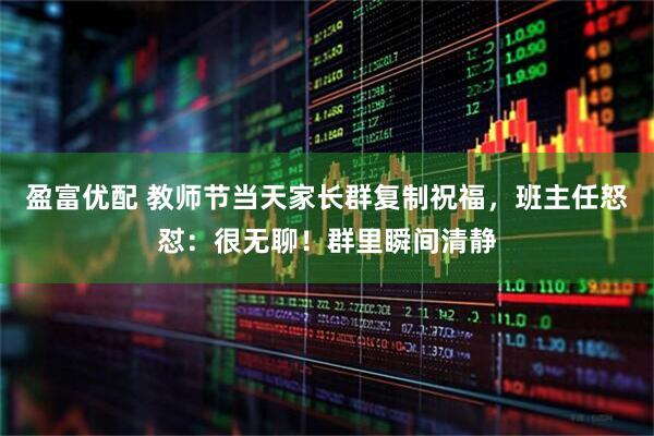 盈富优配 教师节当天家长群复制祝福，班主任怒怼：很无聊！群里瞬间清静