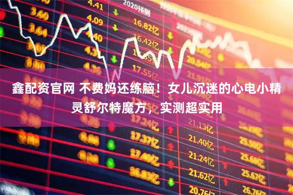 鑫配资官网 不费妈还练脑！女儿沉迷的心电小精灵舒尔特魔方，实测超实用