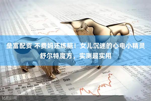 垒富配资 不费妈还练脑！女儿沉迷的心电小精灵舒尔特魔方，实测超实用