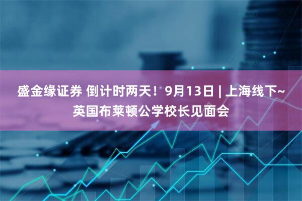 盛金缘证券 倒计时两天！9月13日 | 上海线下~英国布莱顿公学校长见面会