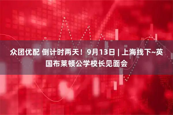 众团优配 倒计时两天！9月13日 | 上海线下~英国布莱顿公学校长见面会