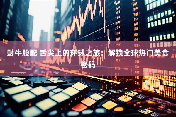 财牛股配 舌尖上的环球之旅：解锁全球热门美食密码