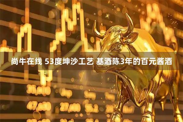 尚牛在线 53度坤沙工艺 基酒陈3年的百元酱酒