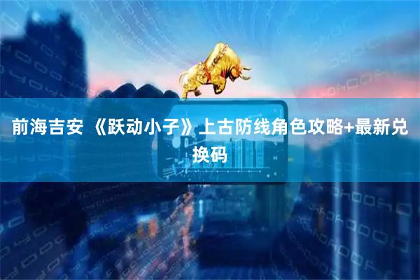 前海吉安 《跃动小子》上古防线角色攻略+最新兑换码
