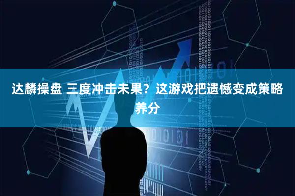 达麟操盘 三度冲击未果？这游戏把遗憾变成策略养分