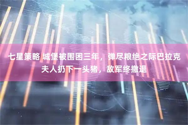 七星策略 城堡被围困三年，弹尽粮绝之际巴拉克夫人扔下一头猪，敌军终撤退
