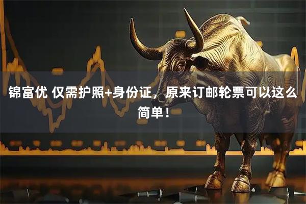 锦富优 仅需护照+身份证，原来订邮轮票可以这么简单！