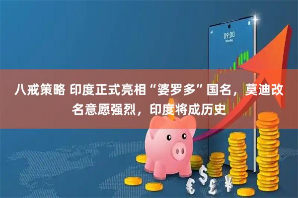 八戒策略 印度正式亮相“婆罗多”国名，莫迪改名意愿强烈，印度将成历史