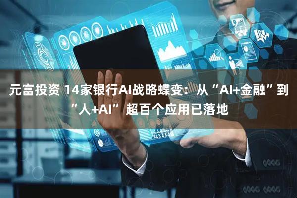元富投资 14家银行AI战略蝶变：从“AI+金融”到“人+AI” 超百个应用已落地