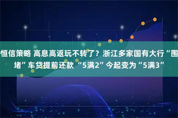 恒信策略 高息高返玩不转了？浙江多家国有大行“围堵”车贷提前还款 “5满2”今起变为“5满3”