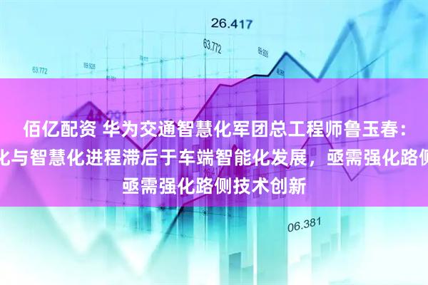 佰亿配资 华为交通智慧化军团总工程师鲁玉春：道路数字化与智慧化进程滞后于车端智能化发展，亟需强化路侧技术创新