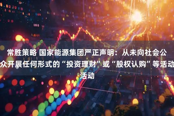 常胜策略 国家能源集团严正声明：从未向社会公众开展任何形式的“投资理财”或“股权认购”等活动