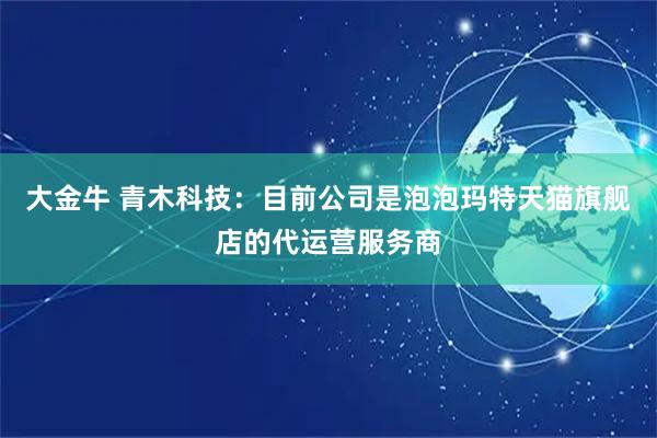 大金牛 青木科技：目前公司是泡泡玛特天猫旗舰店的代运营服务商