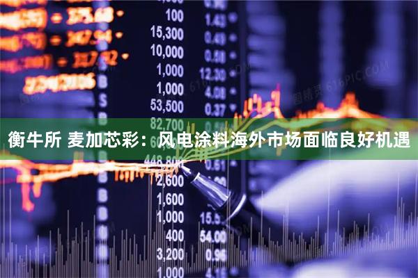 衡牛所 麦加芯彩：风电涂料海外市场面临良好机遇