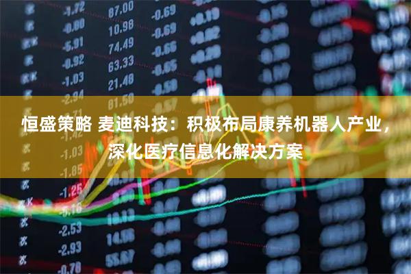恒盛策略 麦迪科技：积极布局康养机器人产业，深化医疗信息化解决方案