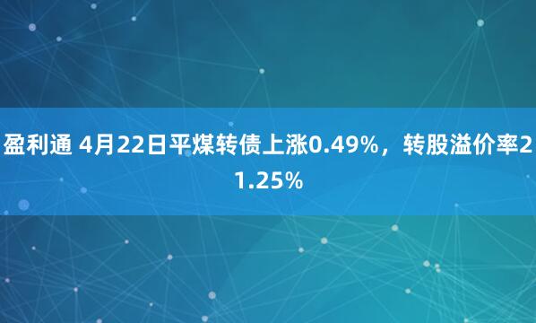 盈利通 4月22日平煤转债上涨0.49%，转股溢价率21.25%