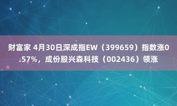 财富家 4月30日深成指EW（399659）指数涨0.57%，成份股兴森科技（002436）领涨