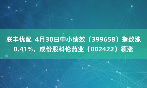 联丰优配  4月30日中小绩效（399658）指数涨0.41%，成份股科伦药业（002422）领涨