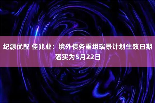 纪源优配 佳兆业：境外债务重组瑞景计划生效日期落实为5月22日