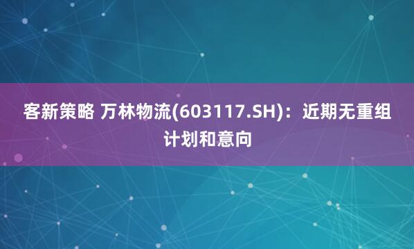 客新策略 万林物流(603117.SH)：近期无重组计划和意向
