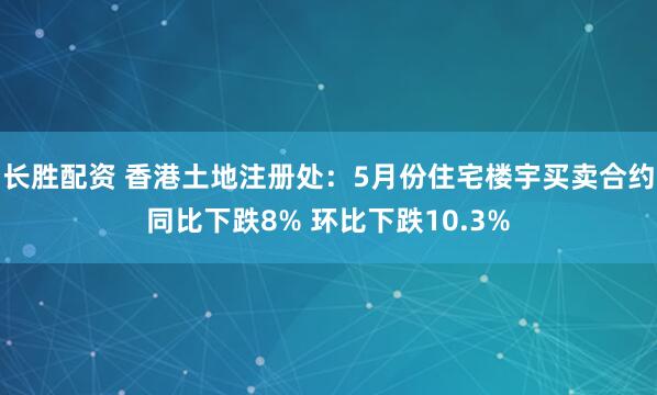 长胜配资 香港土地注册处：5月份住宅楼宇买卖合约同比下跌8% 环比下跌10.3%