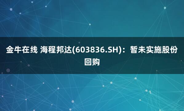 金牛在线 海程邦达(603836.SH)：暂未实施股份回购