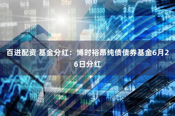 百进配资 基金分红：博时裕昂纯债债券基金6月26日分红