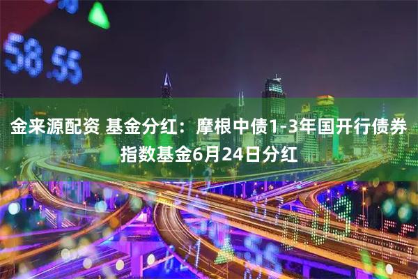 金来源配资 基金分红：摩根中债1-3年国开行债券指数基金6月24日分红