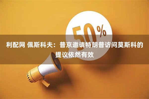 利配网 佩斯科夫：普京邀请特朗普访问莫斯科的提议依然有效