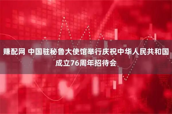 赚配网 中国驻秘鲁大使馆举行庆祝中华人民共和国成立76周年招待会
