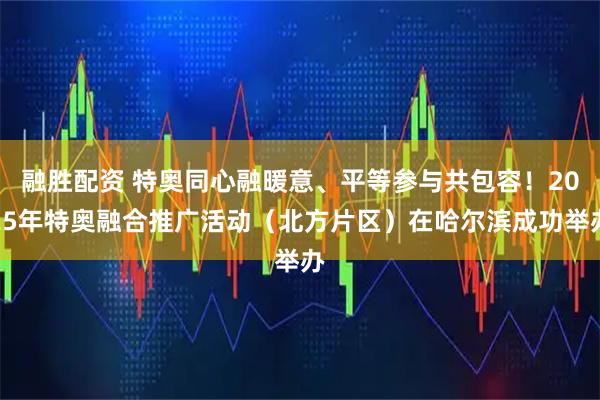 融胜配资 特奥同心融暖意、平等参与共包容！2025年特奥融合推广活动（北方片区）在哈尔滨成功举办