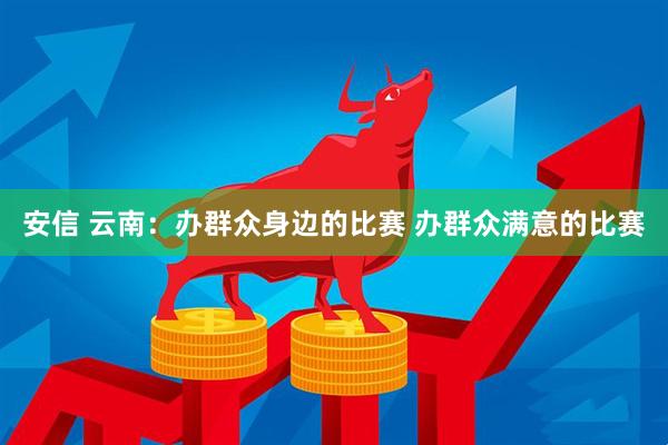 安信 云南：办群众身边的比赛 办群众满意的比赛