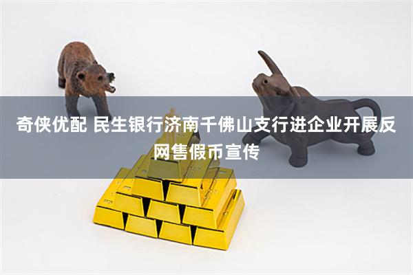 奇侠优配 民生银行济南千佛山支行进企业开展反网售假币宣传