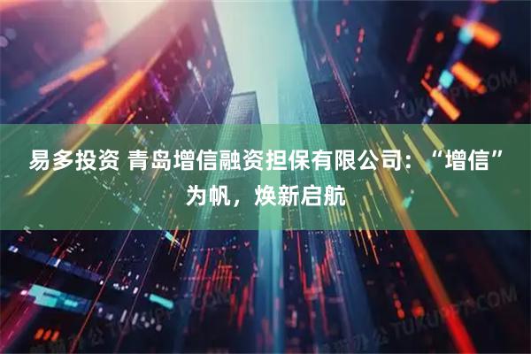易多投资 青岛增信融资担保有限公司：“增信”为帆，焕新启航