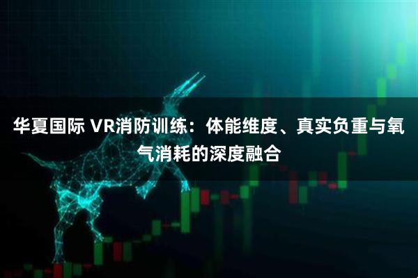 华夏国际 VR消防训练：体能维度、真实负重与氧气消耗的深度融合
