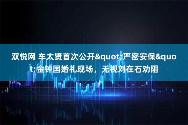 双悦网 车太贤首次公开"严密安保"金钟国婚礼现场，无视刘在石劝阻