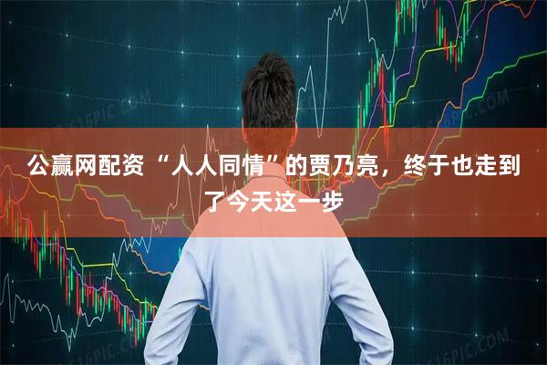 公赢网配资 “人人同情”的贾乃亮，终于也走到了今天这一步