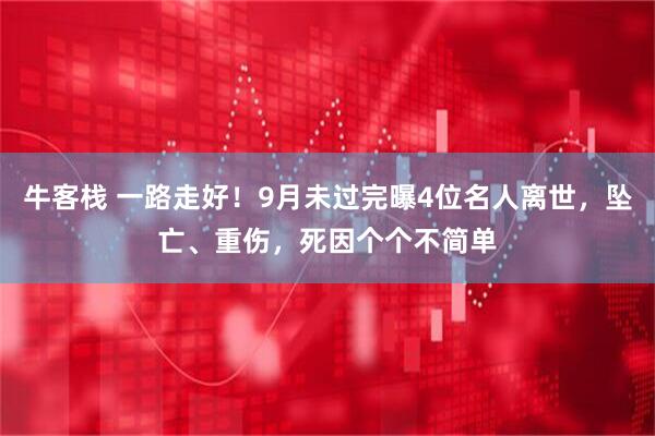 牛客栈 一路走好！9月未过完曝4位名人离世，坠亡、重伤，死因个个不简单