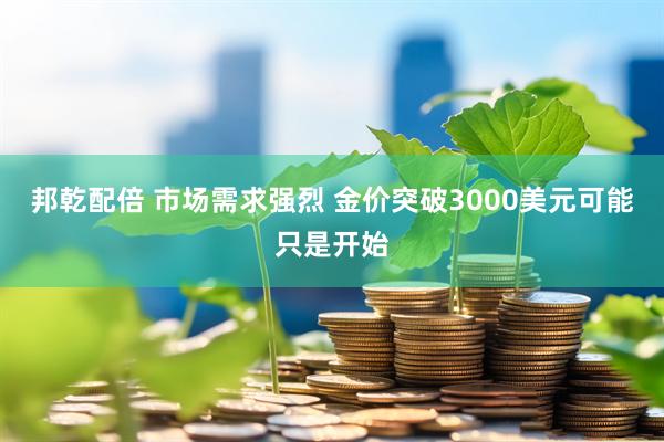 邦乾配倍 市场需求强烈 金价突破3000美元可能只是开始