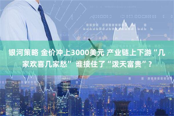 银河策略 金价冲上3000美元 产业链上下游“几家欢喜几家愁” 谁接住了“泼天富贵”？