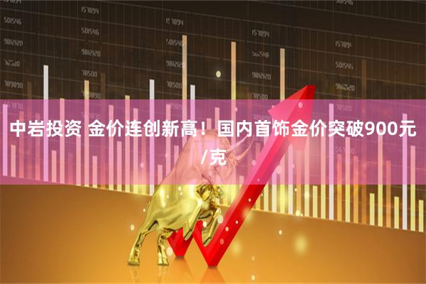 中岩投资 金价连创新高！国内首饰金价突破900元/克
