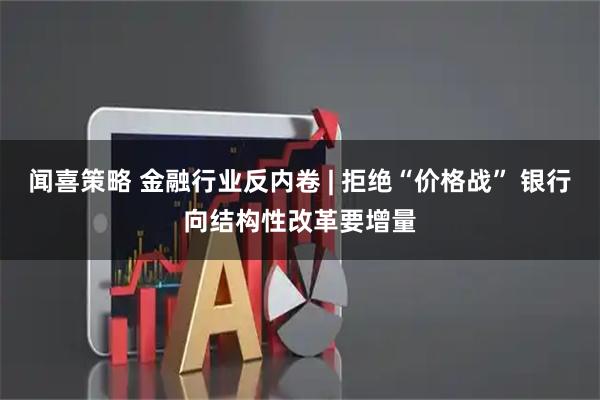 闻喜策略 金融行业反内卷 | 拒绝“价格战” 银行向结构性改革要增量