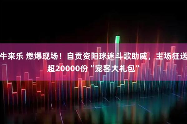 牛来乐 燃爆现场！自贡资阳球迷斗歌助威，主场狂送超20000份“宠客大礼包”
