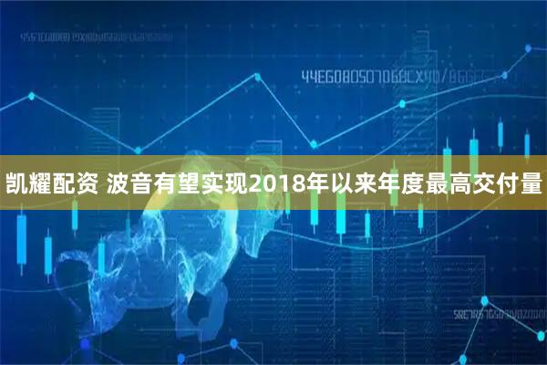 凯耀配资 波音有望实现2018年以来年度最高交付量