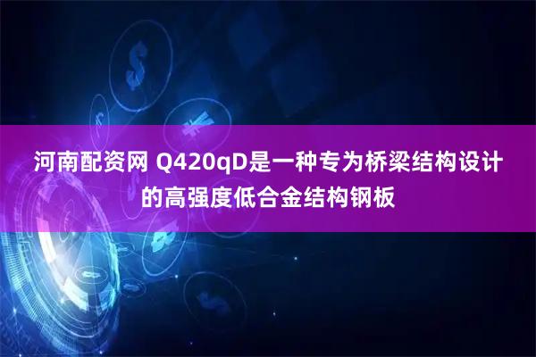河南配资网 Q420qD是一种专为桥梁结构设计的高强度低合金结构钢板